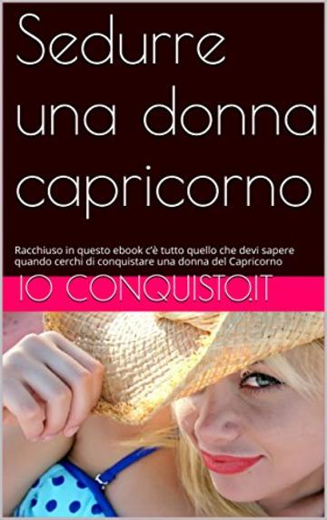 Sedurre una donna capricorno: Racchiuso in questo ebook c&rsquo;&egrave; tutto quello che devi sapere quando cerchi di conquistare una donna del Capricorno (Come conquistare una donna Vol. 10)