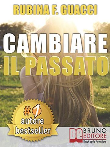 CAMBIARE IL PASSATO. Come Trasformare il Dolore Passato in Crescita Personale e Interiore Per Amare S&eacute; Stessi e Imparare a Sognare.
