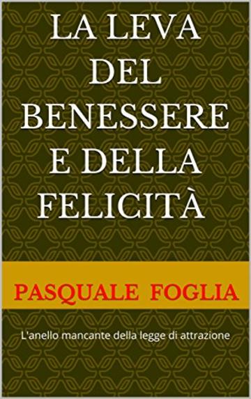 La LEVA DEL BENESSERE E DELLA FELICIT&agrave;: L'anello mancante della legge di attrazione (Collana: La ricerca della felicit&agrave; Vol. 5)