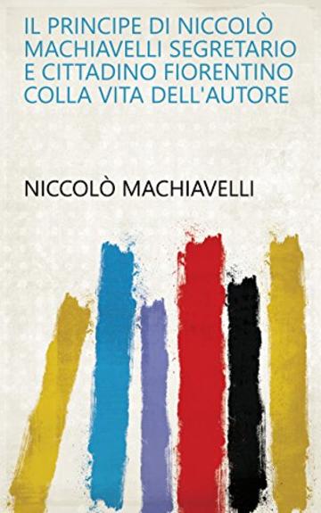 Il principe di Niccol&ograve; Machiavelli segretario e cittadino fiorentino colla vita dell'autore