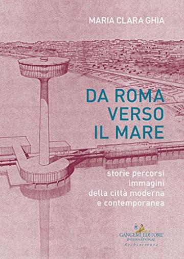 Da Roma verso il mare: storie percorsi immagini della citt&agrave; moderna e contemporanea