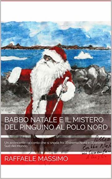 BABBO NATALE E IL MISTERO DEL PINGUINO AL POLO NORD: Un avvincente racconto che si snoda fra  l&rsquo;Estremo Nord e l&rsquo;Estremo Sud del Mondo.