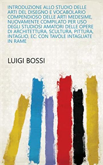 Introduzione allo studio delle arti del disegno e vocabolario compendioso delle arti medesime, nuovamente compilato per uso degli studiosi amatori delle ... intaglio, ec: con tavole intagliate in rame