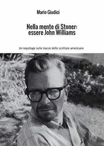 Nella mente di Stoner: essere John Williams: Un reportage sulle tracce dello scrittore americano
