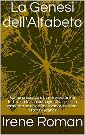 La Genesi dell'Alfabeto: Come presentare o ri-presentare le lettere in forma immaginativa, cos&igrave; da permetterne un&rsquo;ottima memorizzazione, lettura e grafica.