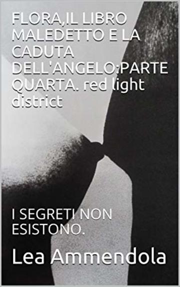 FLORA,IL LIBRO MALEDETTO E LA CADUTA DELL'ANGELO:PARTE QUARTA. red light district: I SEGRETI NON ESISTONO.