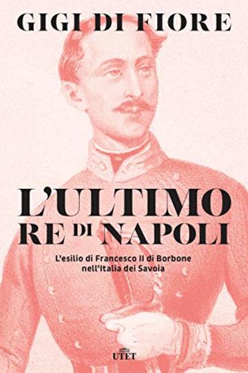 L'ultimo re di Napoli: L&rsquo;esilio di Francesco II di Borbone nell&rsquo;Italia dei Savoia