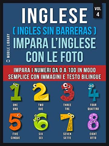 Inglese ( Ingles Sin Barreras ) Impara L&rsquo;Inglese Con Le Foto (Vol 4): Impara i numeri da 0 a 100 in modo semplice con immagini e testo bilingue (Foreign Language Learning Guides)