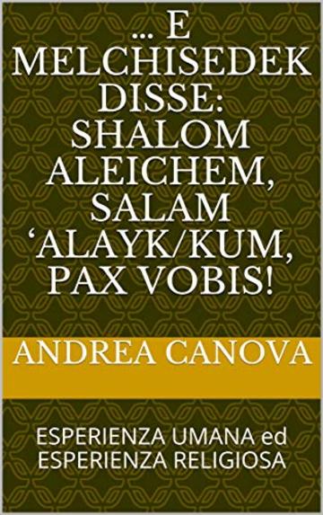 &hellip; e Melchisedek disse:   Shalom aleichem,  Salam &lsquo;alayk/kum,  Pax Vobis!: ESPERIENZA UMANA ed ESPERIENZA RELIGIOSA (RHA1 Vol. 23)