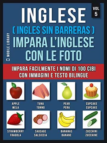 Inglese ( Ingles Sin Barreras ) Impara L&rsquo;Inglese Con Le Foto (Vol 5): Impara facilmente i nomi di 100 cibi con immagini e testo bilingue (Foreign Language Learning Guides)