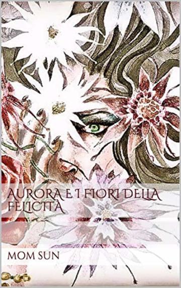 AURORA e i Fiori della Felicit&agrave; (Aurora e di Fiori della Felicit&agrave; Vol. 1)