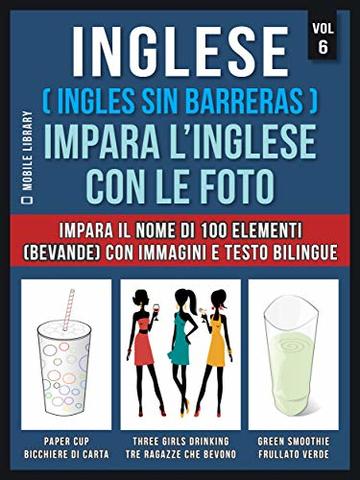 Inglese ( Ingles Sin Barreras ) Impara L&rsquo;Inglese Con Le Foto (Vol 6): Impara il nome di 100 elementi (bevande) con immagini e testo bilingue (Foreign Language Learning Guides)
