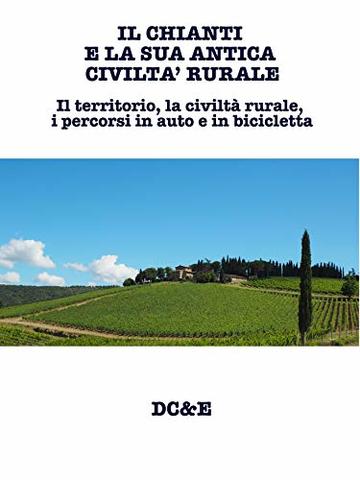 IL CHIANTI E LA SUA ANTICA CIVILTA&rsquo; RURALE :  Il territorio, la civilt&agrave; rurale, i percorsi in auto e in bicicletta