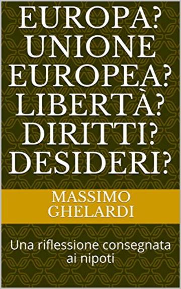 Europa? Unione Europea? Libert&agrave;? Diritti? Desideri?: Una riflessione consegnata ai nipoti