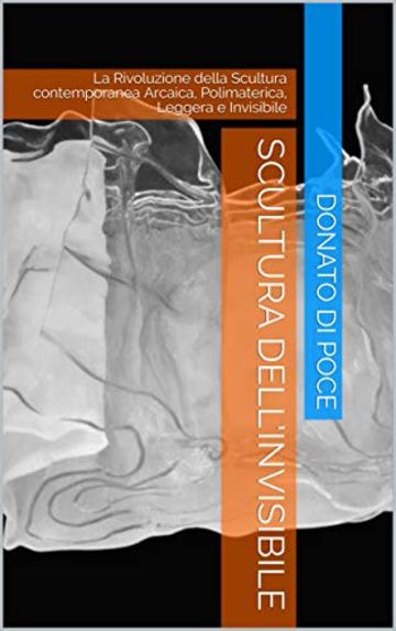 SCULTURA  DELL&rsquo;INVISIBILE : La Rivoluzione della Scultura contemporanea  Arcaica, Polimaterica, Leggera e Invisibile