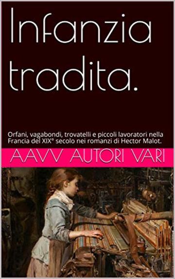 Infanzia tradita.: Orfani, vagabondi, trovatelli e piccoli lavoratori nella Francia del XIX&deg; secolo nei romanzi di  Hector Malot.