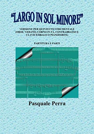 &ldquo;Largo in sol minore&rdquo;, versione per quintetto strumentale (oboe, violino, corno in fa, contrabbasso e clavicembalo o pianoforte) con partitura e parti per i vari strumenti.