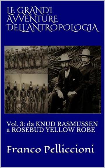 LE GRANDI AVVENTURE DELL&rsquo;ANTROPOLOGIA: Vol. 3: da KNUD RASMUSSEN a ROSEBUD YELLOW ROBE