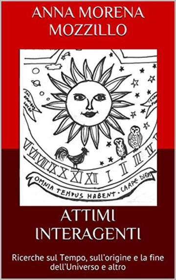 ATTIMI INTERAGENTI: Ricerche sul Tempo, sull&rsquo;origine e la fine dell&rsquo;Universo e altro