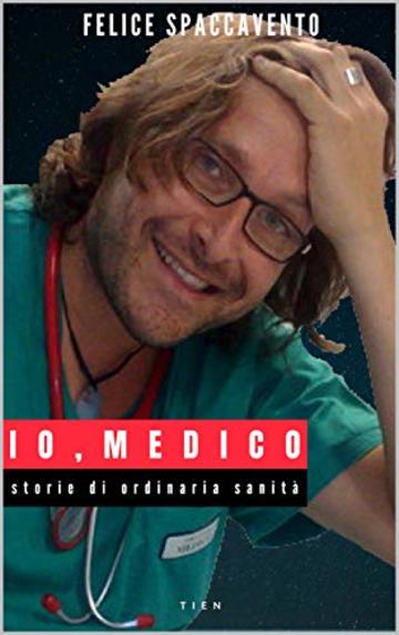 Io, Medico: Storie di ordinaria sanit&agrave; (TIEN worldchanging books)