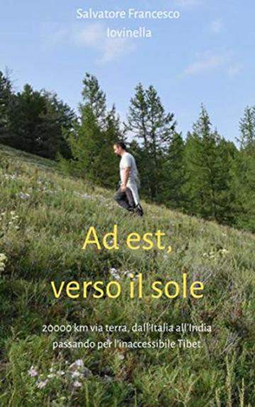 Ad est, verso il sole: 20000 km via terra, dall&rsquo;Italia all&rsquo;India passando per l&rsquo;inaccessibile Tibet.