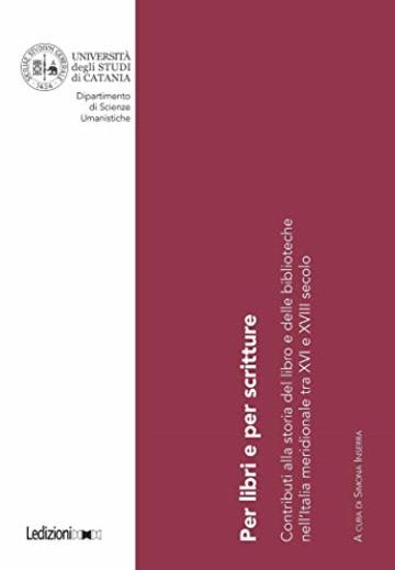 PER LIBRI E PER SCRITTURE: Contributi alla storia del libro e delle biblioteche nell&rsquo;Italia meridionale tra XVI e XVIII secolo