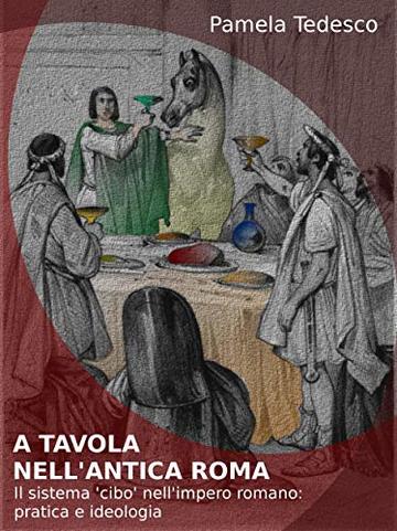 A tavola nell&rsquo;antica Roma: Il sistema &lsquo;cibo&rsquo; nell&rsquo;impero romano: pratica e ideologia