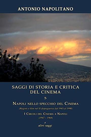 SAGGI DI STORIA E CRITICA DEL CINEMA  5  Napoli nello specchio del cinema  (Registi e film nel II dopoguerra dal 1945 al 1990), I circoli del cinema a Napoli (1947 &ndash; 1968) e altri saggi