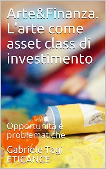 Arte&Finanza. L'arte come asset class di investimento : Opportunit&agrave; e problematiche (Art & Finance Vol. 1)