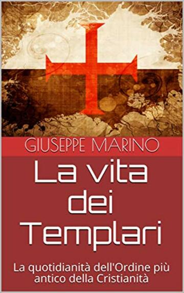 La vita dei Templari: La quotidianit&agrave; dell'Ordine pi&ugrave; antico della Cristianit&agrave;