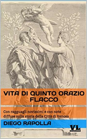 Vita di Quinto Orazio Flacco: Con ragguagli novissimi e con note diffuse sulla storia della Citt&agrave; di Venosa