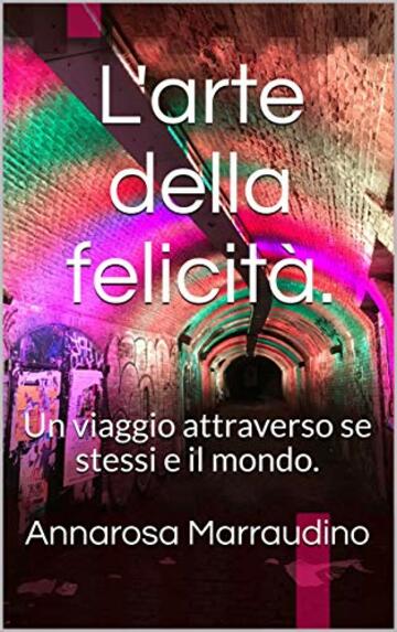L'arte della felicit&agrave;.: Un viaggio attraverso se stessi e il mondo.