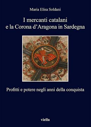 I mercanti catalani e la Corona d&rsquo;Aragona in Sardegna: Profitti e potere negli anni della conquista