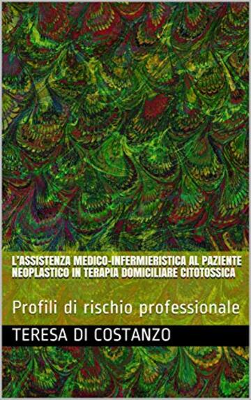 L&rsquo;ASSISTENZA MEDICO-INFERMIERISTICA AL PAZIENTE NEOPLASTICO IN TERAPIA DOMICILIARE CITOTOSSICA: Profili di rischio professionale (Oncologia - Rischio Professionale Vol. 1)