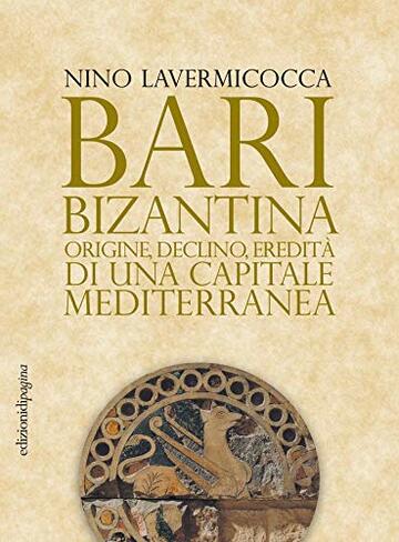 Bari bizantina: Origine, declino, eredit&agrave; di una capitale mediterranea (Storie e memorie)