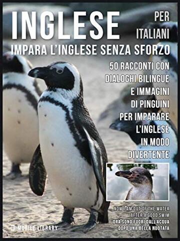 Inglese Per Italiani - Impara L'Inglese Senza Sforzo: 50 racconti con dialoghi bilingue e immagini di Pinguini per imparare l&rsquo;inglese in modo divertente (Foreign Language Learning Guides)