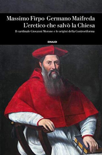 L'eretico che salv&ograve; la Chiesa: Il cardinale Giovanni Morone e le origini della Controriforma (Einaudi. Storia Vol. 84)