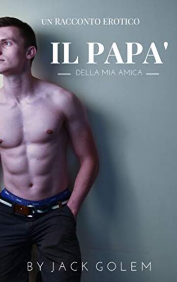 Il pap&agrave; della mia amica: un superdotato che non sa dire mai di no! (Papi chulo ovvero pap&agrave; superdotato Vol. 1)