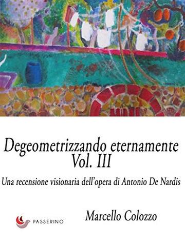 Degeometrizzando eternamente Vol. III: Una recensione visionaria dell&rsquo;opera di Antonio De Nardis