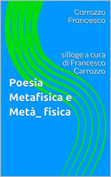 Poesia Metafisica e Met&agrave;_ fisica: silloge a cura di Francesco Carrozzo