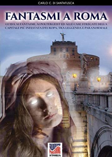 Fantasmi a Roma: Guida ai fantasmi, ai poltergeist ed alle case stregate della Capitale pi&ugrave; infestata d'Europa, tra leggenda e paranormale (Storia Vol. 55)