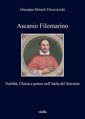 Ascanio Filomarino: Nobilt&agrave;, Chiesa e potere nell'Italia del Seicento