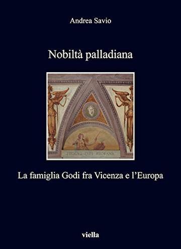 Nobilt&agrave; palladiana: La famiglia Godi fra Vicenza e l'Europa