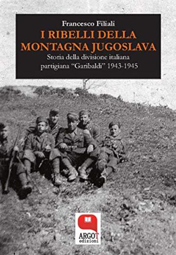 I ribelli della Montagna Jugoslava: Storia della divisione italiana partigiana &laquo;Garibaldi&raquo; 1943-1945