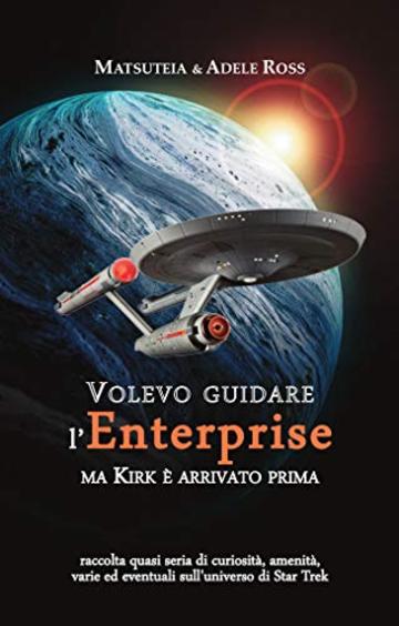Volevo guidare l'Enterprise ma Kirk &egrave; arrivato prima: raccolta quasi seria di curiosit&agrave;, amenit&agrave;, varie ed eventuali sull'universo di Star Trek