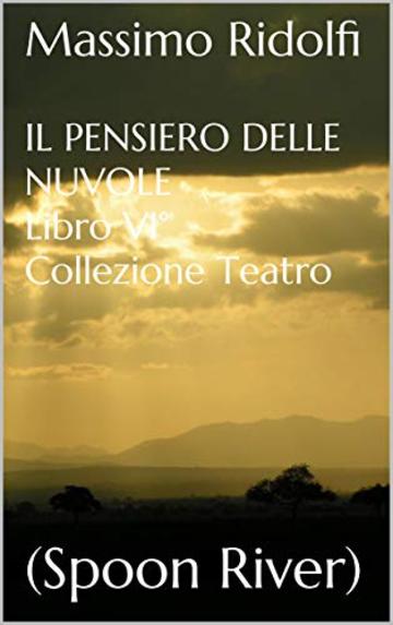 IL PENSIERO DELLE NUVOLE Libro VI&deg; Collezione Teatro: (Spoon River) ("Nei Luoghi di Godot" - IL PENSIERO DELLE NUVOLE - Libro VI&deg; Vol. 6)