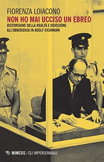 Non ho mai ucciso un ebreo: Distorsione della realt&agrave; e devozione all'ubbidienza in Adolf Eichmann