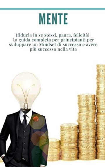 Mente: Pacchetto 3 libri in 1: (fiducia in se stessi, paura, felicit&agrave;)  La guida completa per principianti per sviluppare un Mindset di successo e avere pi&ugrave; successo nella vita.