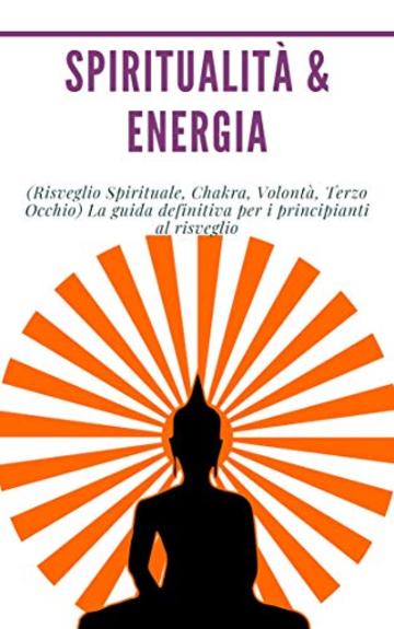 Spiritualit&agrave; & Energia: (Risveglio Spirituale, Chakra, Volont&agrave;, Terzo Occhio)  La guida definitiva per i principianti al risveglio