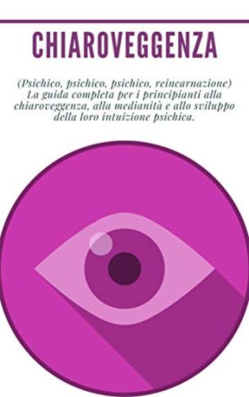 Chiaroveggenza: (Psichico, psichico, psichico, reincarnazione) La guida completa per i principianti alla chiaroveggenza, alla medianit&agrave; e allo sviluppo della loro intuizione psichica.